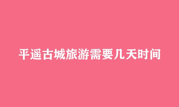 平遥古城旅游需要几天时间