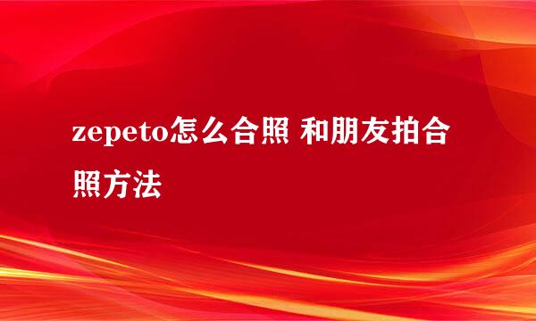 zepeto怎么合照 和朋友拍合照方法