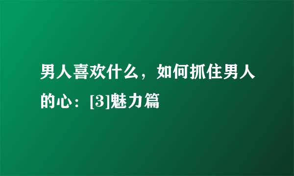 男人喜欢什么，如何抓住男人的心：[3]魅力篇
