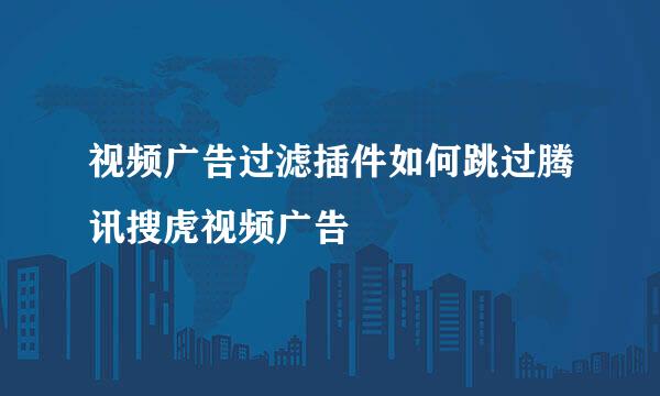 视频广告过滤插件如何跳过腾讯搜虎视频广告