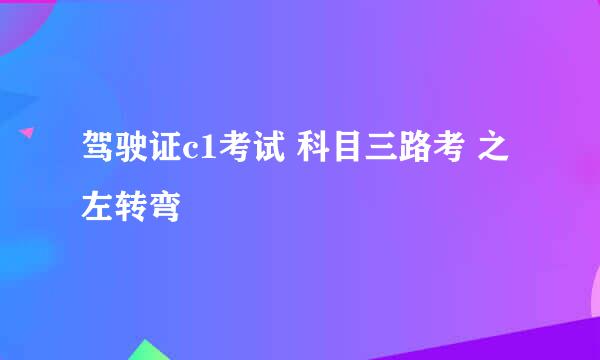 驾驶证c1考试 科目三路考 之 左转弯