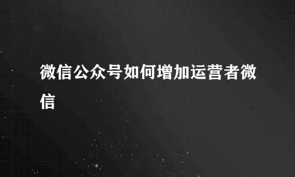 微信公众号如何增加运营者微信