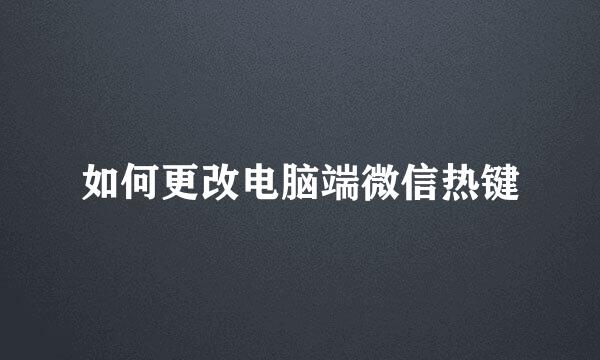 如何更改电脑端微信热键