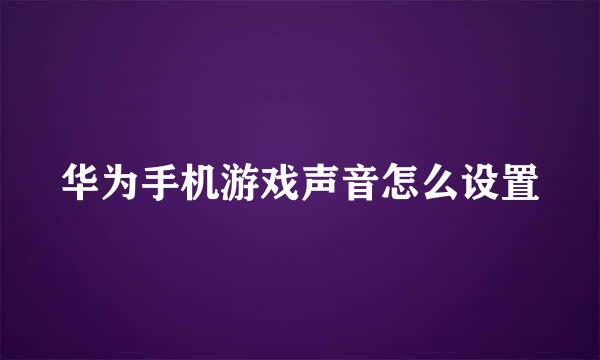 华为手机游戏声音怎么设置