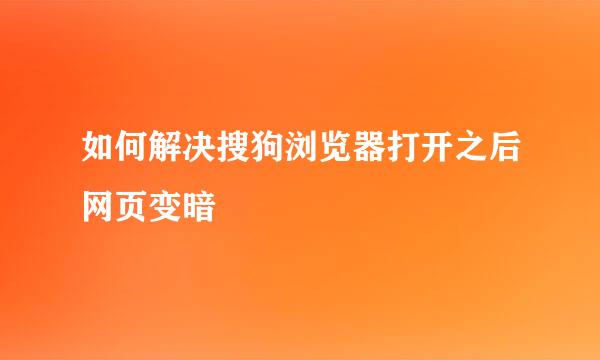 如何解决搜狗浏览器打开之后网页变暗