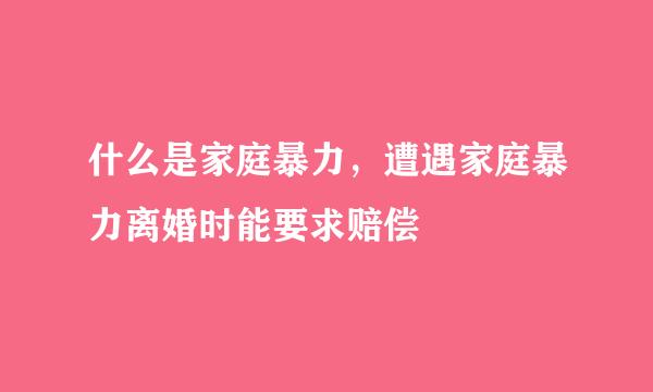 什么是家庭暴力，遭遇家庭暴力离婚时能要求赔偿