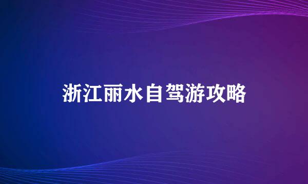 浙江丽水自驾游攻略
