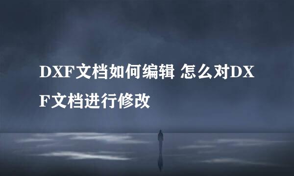 DXF文档如何编辑 怎么对DXF文档进行修改