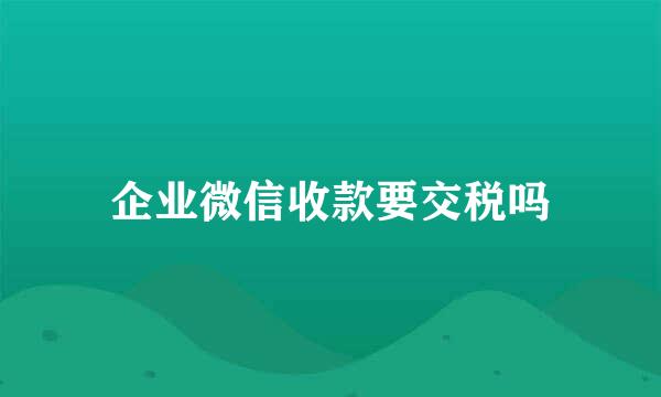 企业微信收款要交税吗