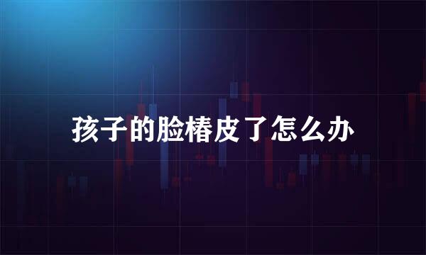 孩子的脸椿皮了怎么办