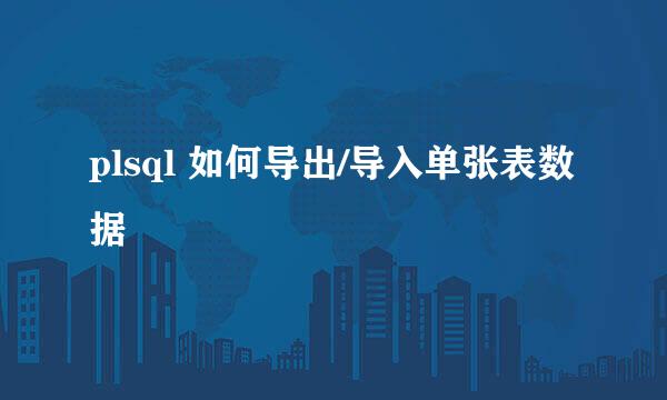 plsql 如何导出/导入单张表数据
