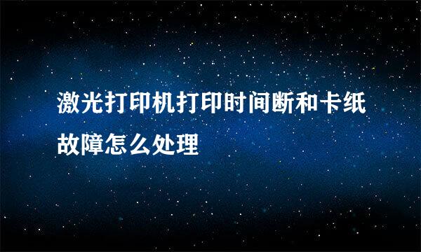激光打印机打印时间断和卡纸故障怎么处理