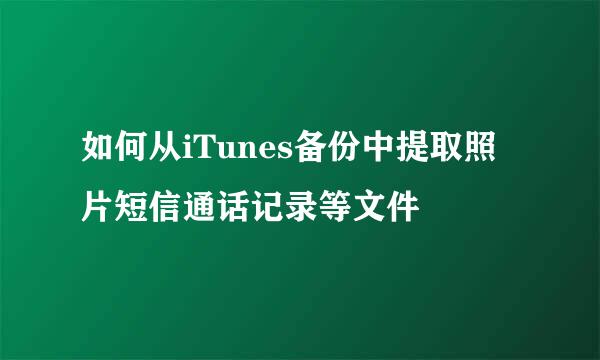 如何从iTunes备份中提取照片短信通话记录等文件