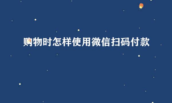 购物时怎样使用微信扫码付款