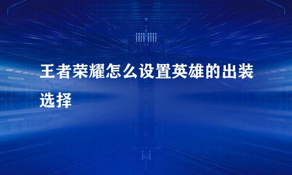 王者荣耀怎么设置英雄的出装选择