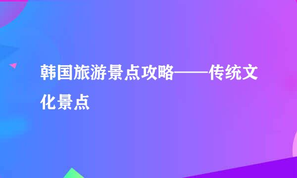 韩国旅游景点攻略——传统文化景点