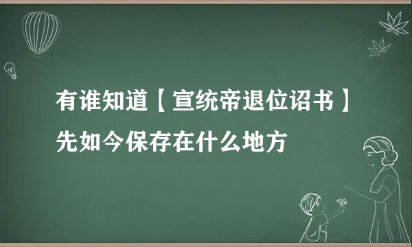 有谁知道【宣统帝退位诏书】先如今保存在什么地方