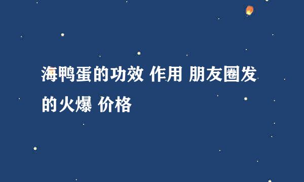 海鸭蛋的功效 作用 朋友圈发的火爆 价格