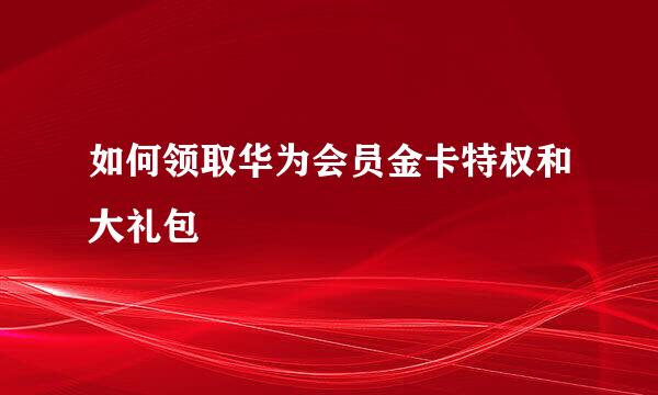 如何领取华为会员金卡特权和大礼包