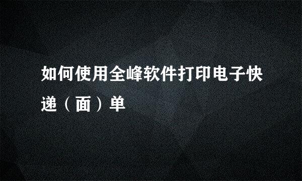 如何使用全峰软件打印电子快递（面）单