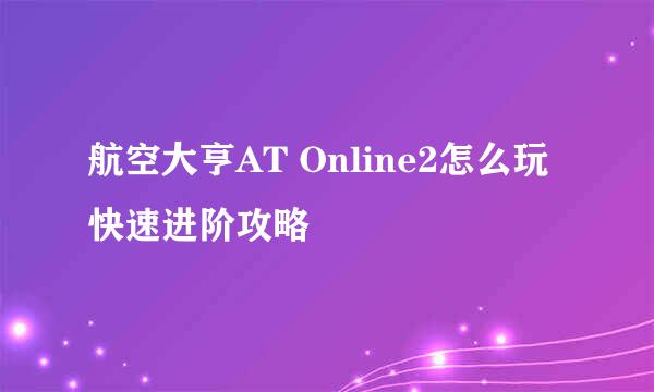 航空大亨AT Online2怎么玩 快速进阶攻略