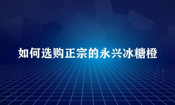 如何选购正宗的永兴冰糖橙