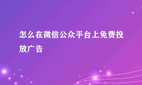 怎么在微信公众平台上免费投放广告