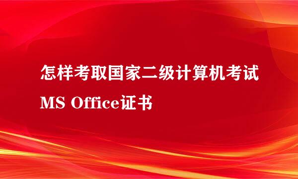 怎样考取国家二级计算机考试MS Office证书