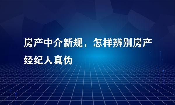 房产中介新规，怎样辨别房产经纪人真伪