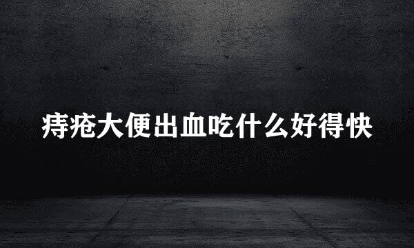 痔疮大便出血吃什么好得快