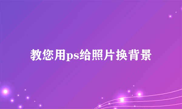 教您用ps给照片换背景