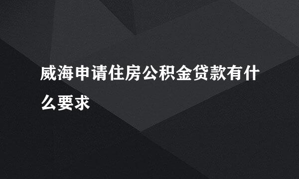 威海申请住房公积金贷款有什么要求