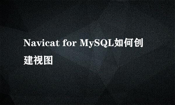 Navicat for MySQL如何创建视图