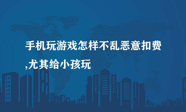 手机玩游戏怎样不乱恶意扣费,尤其给小孩玩