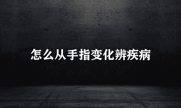 怎么从手指变化辨疾病