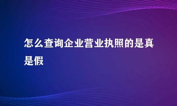 怎么查询企业营业执照的是真是假