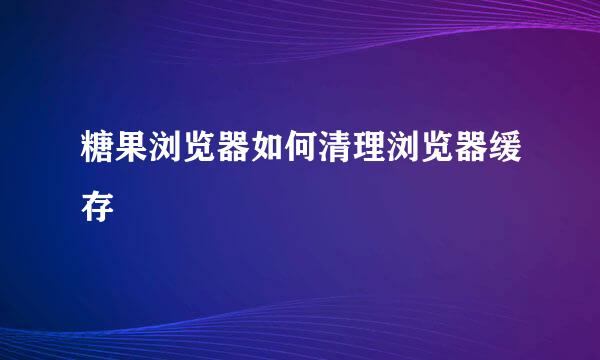 糖果浏览器如何清理浏览器缓存