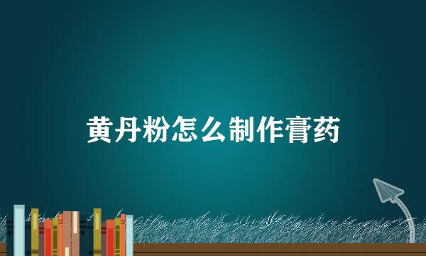 黄丹粉怎么制作膏药