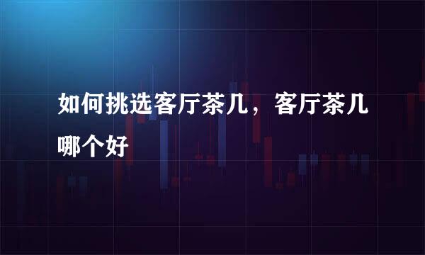 如何挑选客厅茶几，客厅茶几哪个好