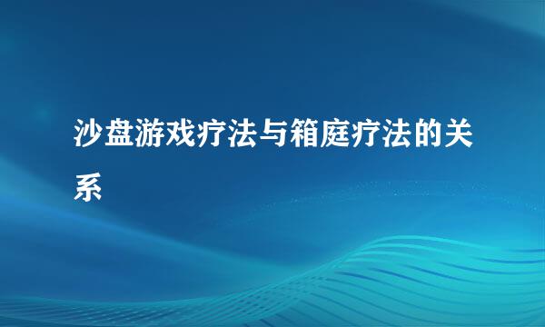 沙盘游戏疗法与箱庭疗法的关系