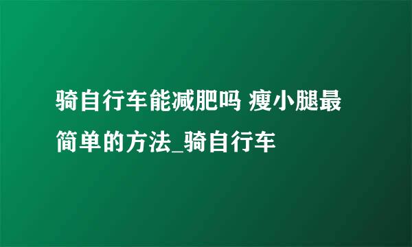骑自行车能减肥吗 瘦小腿最简单的方法_骑自行车