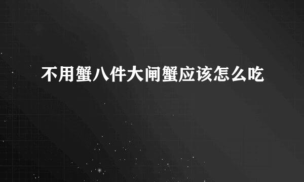 不用蟹八件大闸蟹应该怎么吃