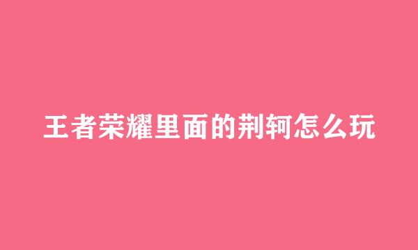 王者荣耀里面的荆轲怎么玩
