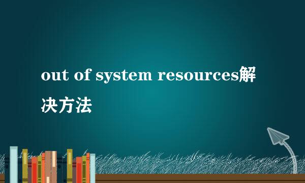 out of system resources解决方法