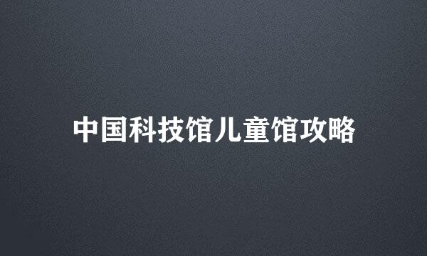 中国科技馆儿童馆攻略