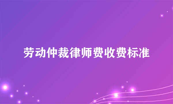 劳动仲裁律师费收费标准