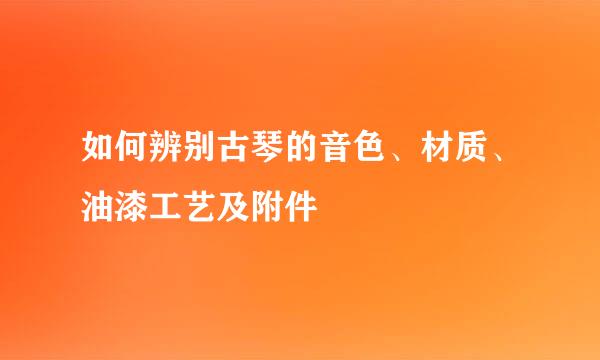 如何辨别古琴的音色、材质、油漆工艺及附件