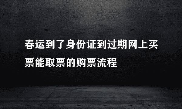 春运到了身份证到过期网上买票能取票的购票流程