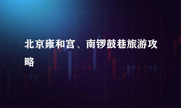北京雍和宫、南锣鼓巷旅游攻略