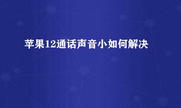 苹果12通话声音小如何解决